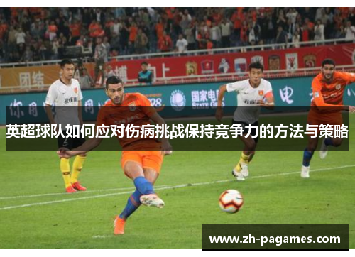 英超球队如何应对伤病挑战保持竞争力的方法与策略