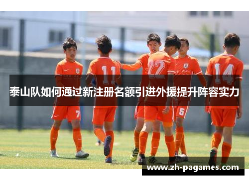 泰山队如何通过新注册名额引进外援提升阵容实力