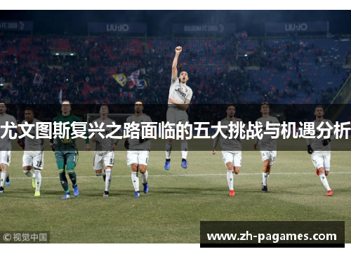 尤文图斯复兴之路面临的五大挑战与机遇分析