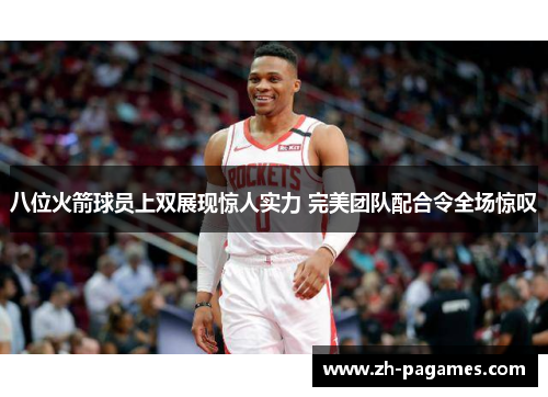 八位火箭球员上双展现惊人实力 完美团队配合令全场惊叹