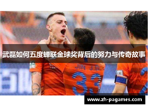 武磊如何五度蝉联金球奖背后的努力与传奇故事