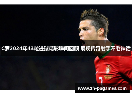 C罗2024年43粒进球精彩瞬间回顾 展现传奇射手不老神话