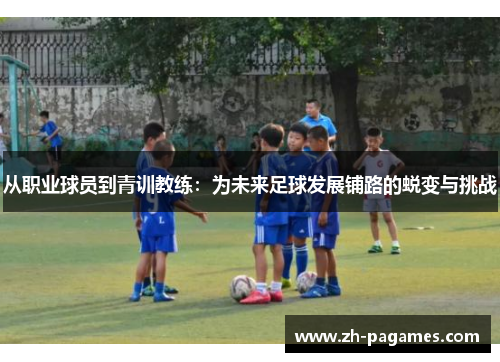 从职业球员到青训教练：为未来足球发展铺路的蜕变与挑战