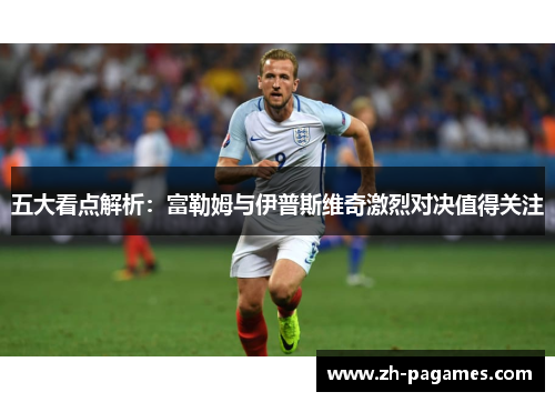 五大看点解析：富勒姆与伊普斯维奇激烈对决值得关注