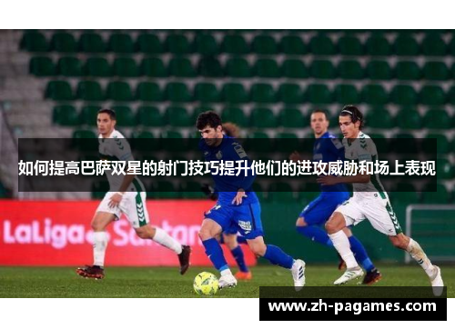 如何提高巴萨双星的射门技巧提升他们的进攻威胁和场上表现