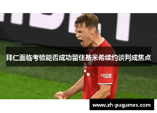 拜仁面临考验能否成功留住基米希续约谈判成焦点