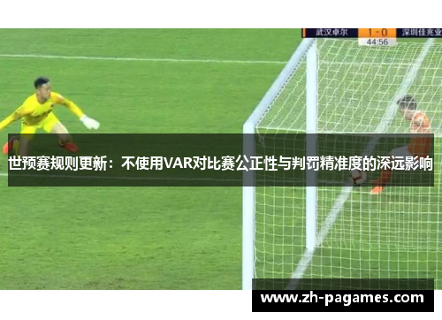 世预赛规则更新：不使用VAR对比赛公正性与判罚精准度的深远影响