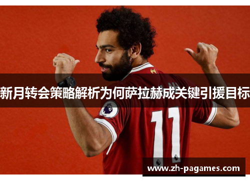 新月转会策略解析为何萨拉赫成关键引援目标