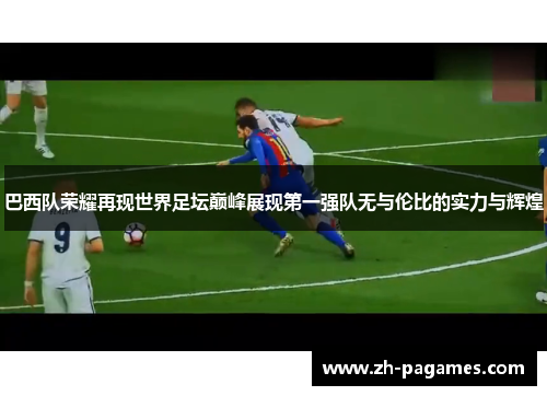 巴西队荣耀再现世界足坛巅峰展现第一强队无与伦比的实力与辉煌