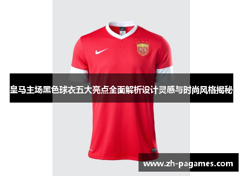 皇马主场黑色球衣五大亮点全面解析设计灵感与时尚风格揭秘