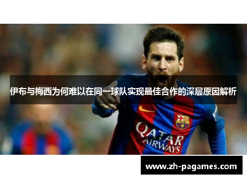 伊布与梅西为何难以在同一球队实现最佳合作的深层原因解析