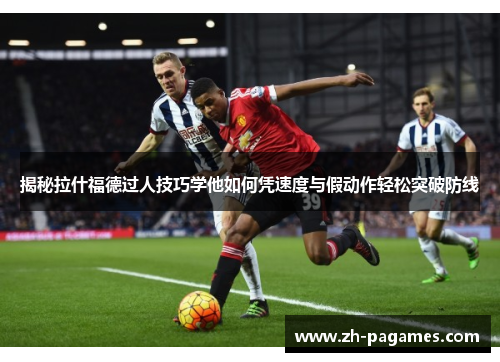 揭秘拉什福德过人技巧学他如何凭速度与假动作轻松突破防线