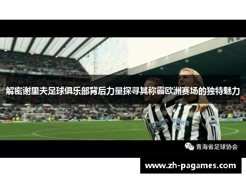 解密谢里夫足球俱乐部背后力量探寻其称霸欧洲赛场的独特魅力