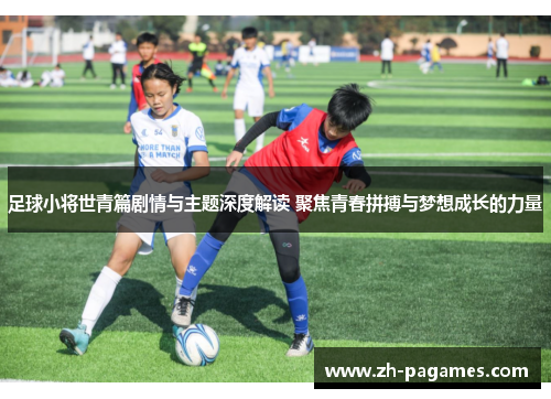 足球小将世青篇剧情与主题深度解读 聚焦青春拼搏与梦想成长的力量