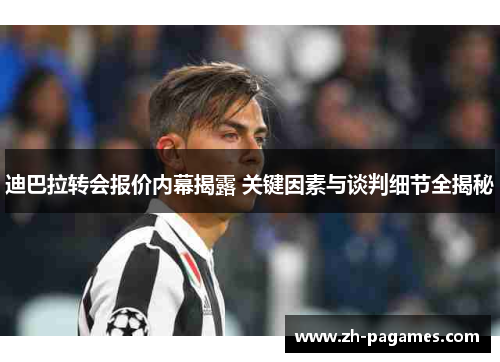 迪巴拉转会报价内幕揭露 关键因素与谈判细节全揭秘
