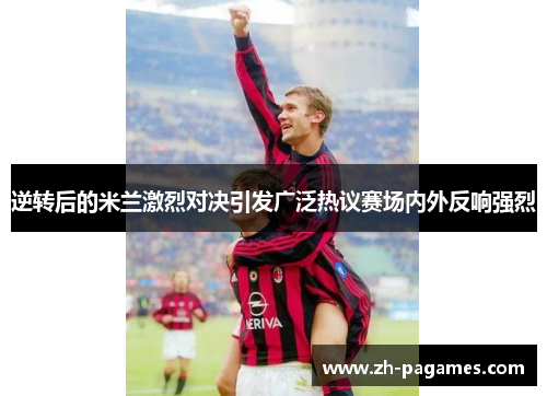 逆转后的米兰激烈对决引发广泛热议赛场内外反响强烈