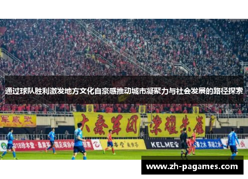 通过球队胜利激发地方文化自豪感推动城市凝聚力与社会发展的路径探索