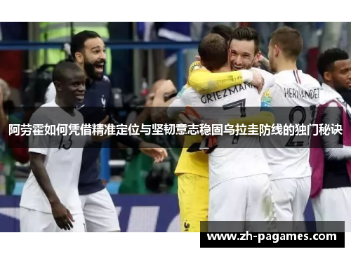 阿劳霍如何凭借精准定位与坚韧意志稳固乌拉圭防线的独门秘诀