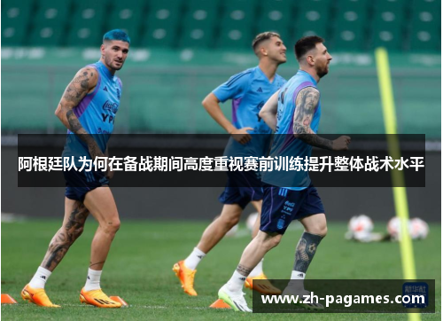 阿根廷队为何在备战期间高度重视赛前训练提升整体战术水平 阿根廷队为何在备战期间高度重视赛前训练提升整体战术水平