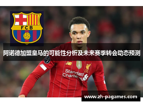 阿诺德加盟皇马的可能性分析及未来赛季转会动态预测 阿诺德加盟皇马的可能性分析及未来赛季转会动态预测