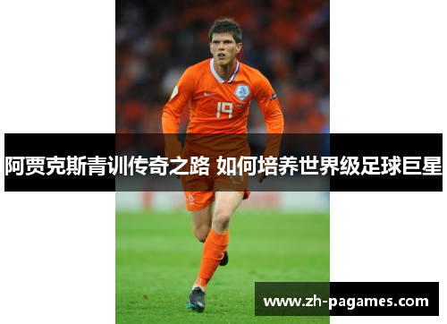 阿贾克斯青训传奇之路 如何培养世界级足球巨星 阿贾克斯青训传奇之路 如何培养世界级足球巨星