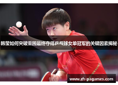 韩莹如何突破重围最终夺得乒乓球女单冠军的关键因素揭秘 韩莹如何突破重围最终夺得乒乓球女单冠军的关键因素揭秘