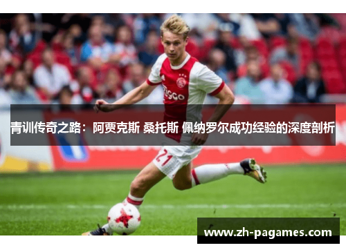 青训传奇之路:阿贾克斯 桑托斯 佩纳罗尔成功经验的深度剖析 青训传奇之路:阿贾克斯 桑托斯 佩纳罗尔成功经验的深度剖析