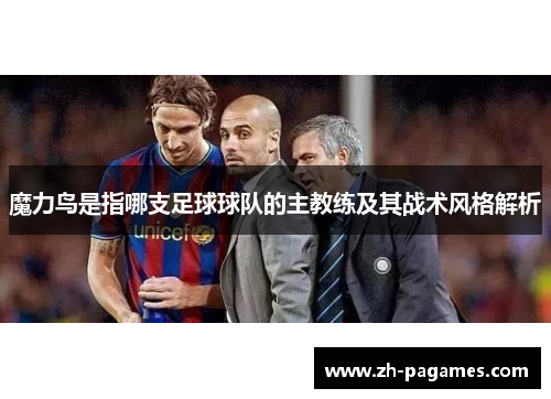 魔力鸟是指哪支足球球队的主教练及其战术风格解析 魔力鸟是指哪支足球球队的主教练及其战术风格解析