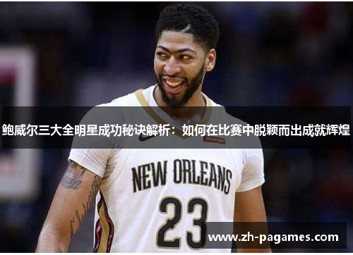 鲍威尔三大全明星成功秘诀解析:如何在比赛中脱颖而出成就辉煌 鲍威尔三大全明星成功秘诀解析:如何在比赛中脱颖而出成就辉煌