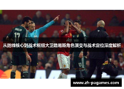 从防线核心到战术枢纽大卫路易斯角色演变与战术定位深度解析