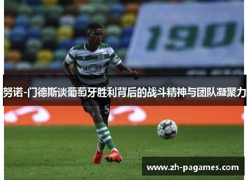 努诺-门德斯谈葡萄牙胜利背后的战斗精神与团队凝聚力