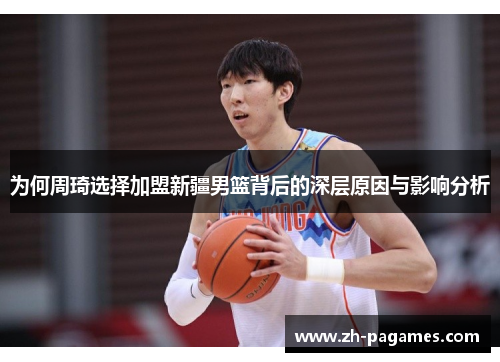 为何周琦选择加盟新疆男篮背后的深层原因与影响分析
