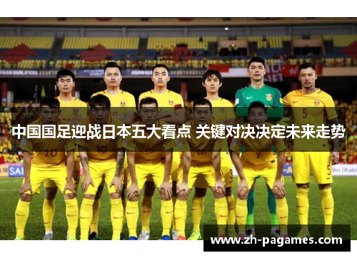 中国国足迎战日本五大看点 关键对决决定未来走势