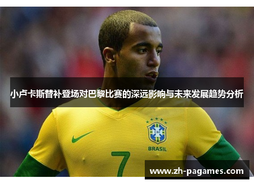 小卢卡斯替补登场对巴黎比赛的深远影响与未来发展趋势分析