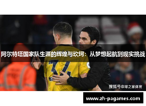 阿尔特塔国家队生涯的辉煌与坎坷：从梦想起航到现实挑战