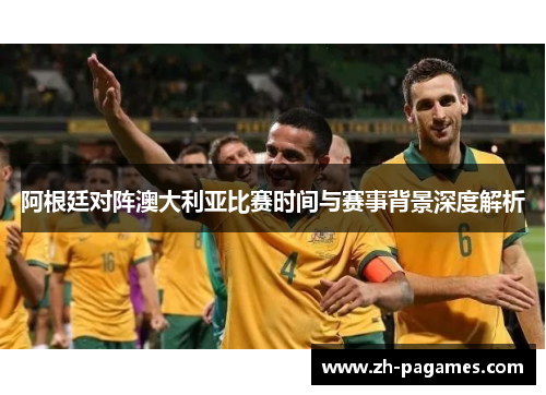 阿根廷对阵澳大利亚比赛时间与赛事背景深度解析