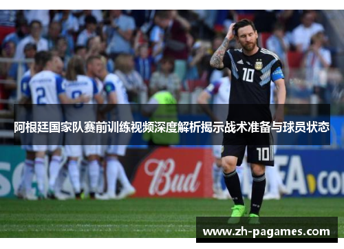 阿根廷国家队赛前训练视频深度解析揭示战术准备与球员状态