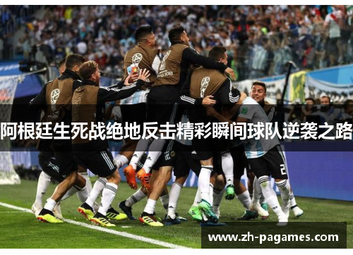 阿根廷生死战绝地反击精彩瞬间球队逆袭之路