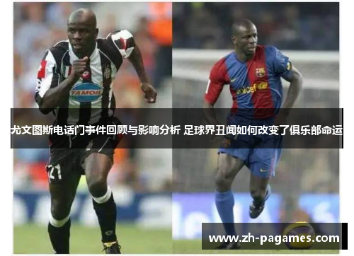 尤文图斯电话门事件回顾与影响分析 足球界丑闻如何改变了俱乐部命运