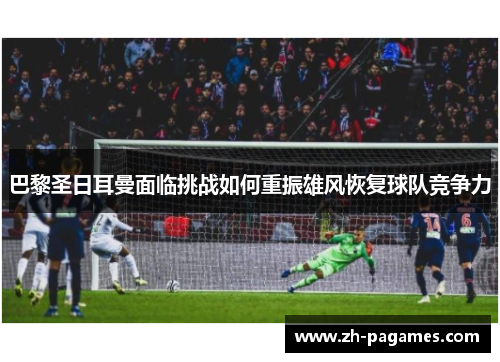 巴黎圣日耳曼面临挑战如何重振雄风恢复球队竞争力