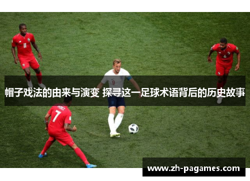 帽子戏法的由来与演变 探寻这一足球术语背后的历史故事