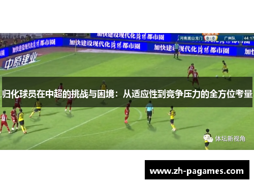归化球员在中超的挑战与困境：从适应性到竞争压力的全方位考量