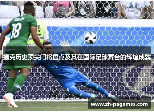 捷克历史顶尖门将盘点及其在国际足球舞台的辉煌成就