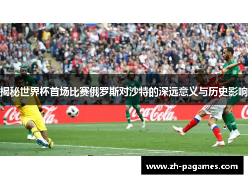 揭秘世界杯首场比赛俄罗斯对沙特的深远意义与历史影响
