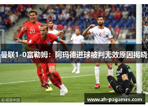 曼联1-0富勒姆：阿玛德进球被判无效原因揭晓