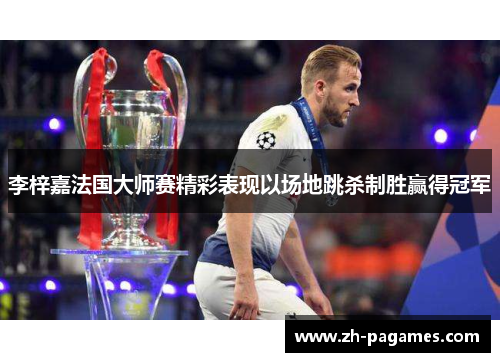 李梓嘉法国大师赛精彩表现以场地跳杀制胜赢得冠军