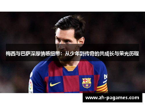 梅西与巴萨深厚情感纽带：从少年到传奇的共成长与荣光历程