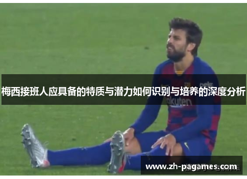 梅西接班人应具备的特质与潜力如何识别与培养的深度分析