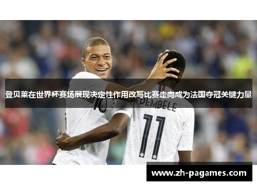 登贝莱在世界杯赛场展现决定性作用改写比赛走向成为法国夺冠关键力量 登贝莱在世界杯赛场展现决定性作用改写比赛走向成为法国夺冠关键力量