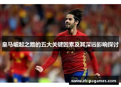 皇马崛起之路的五大关键因素及其深远影响探讨